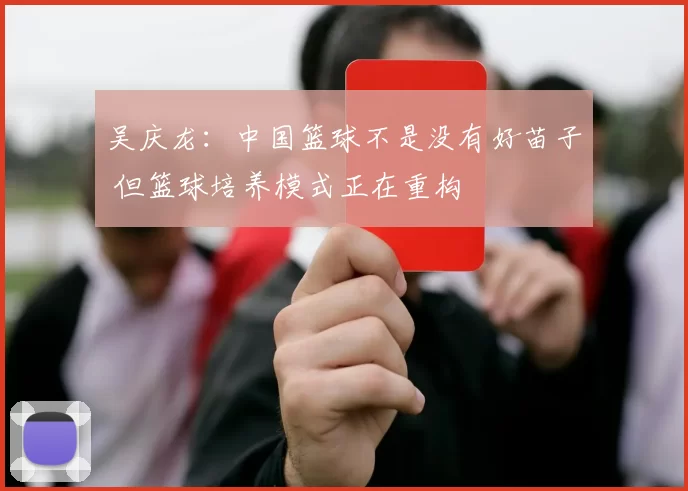 吴庆龙：中国篮球不是没有好苗子 但篮球培养模式正在重构