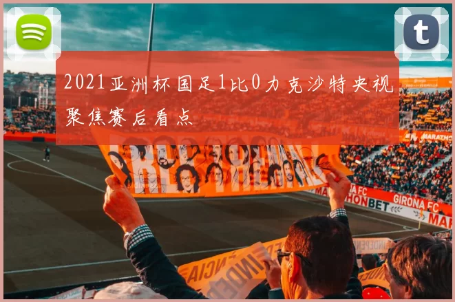 2021亚洲杯国足1比0力克沙特央视聚焦赛后看点