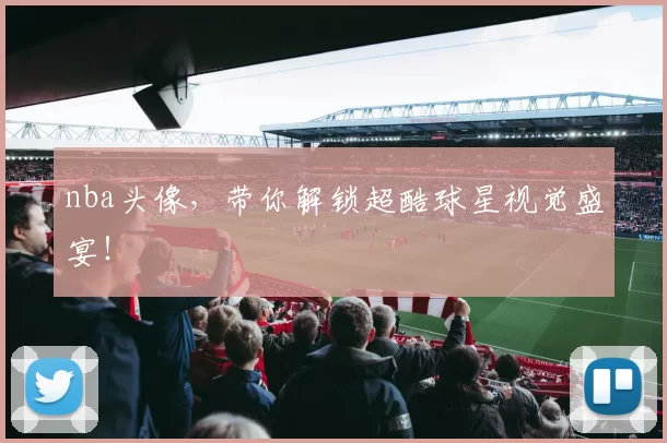 nba头像，带你解锁超酷球星视觉盛宴！