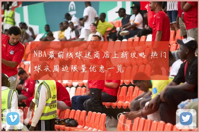 NBA最前线球迷商店上新攻略 热门球衣周边限量优惠一览