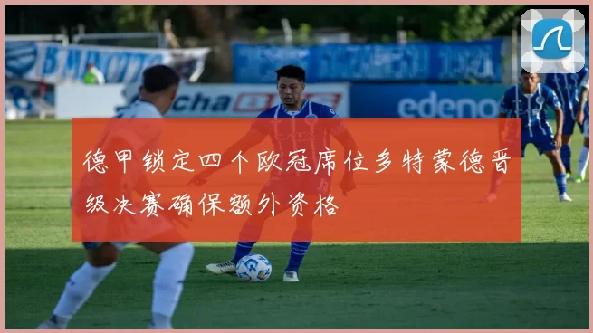 德甲锁定四个欧冠席位多特蒙德晋级决赛确保额外资格