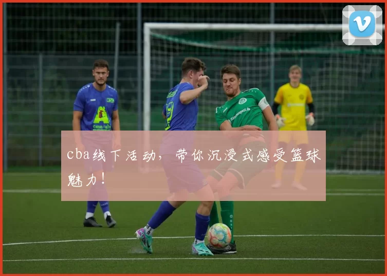 cba线下活动，带你沉浸式感受篮球魅力！