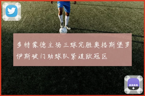 多特蒙德主场三球完胜奥格斯堡罗伊斯破门助球队紧追欧冠区