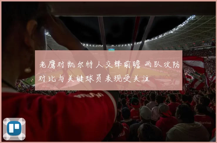老鹰对凯尔特人交锋前瞻 两队攻防对比与关键球员表现受关注