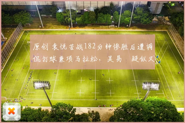 原创 袁悦苦战182分钟惨胜后遭调侃打球兼项马拉松，吴易昺疑似又伤了