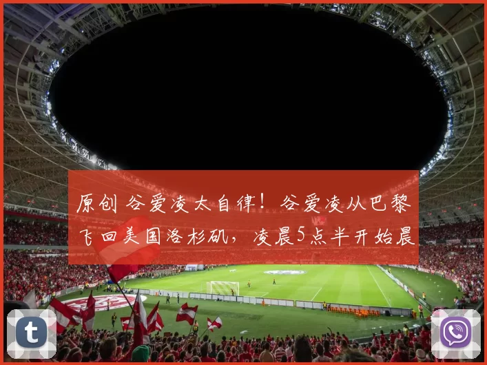 原创 谷爱凌太自律！谷爱凌从巴黎飞回美国洛杉矶，凌晨5点半开始晨跑