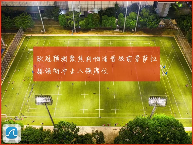 欧冠预测聚焦利物浦晋级前景萨拉赫领衔冲击八强席位