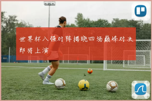 世界杯八强对阵揭晓四场巅峰对决即将上演