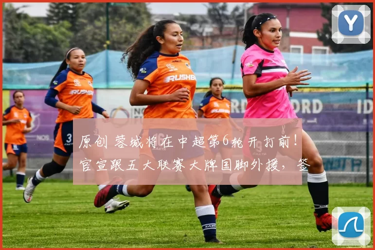原创 蓉城将在中超第6轮开打前！官宣跟五大联赛大牌国脚外援，签约到2028年