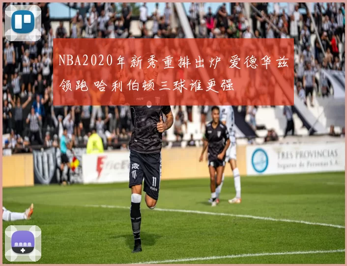 NBA2020年新秀重排出炉 爱德华兹领跑 哈利伯顿三球谁更强