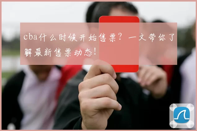 cba什么时候开始售票？一文带你了解最新售票动态！