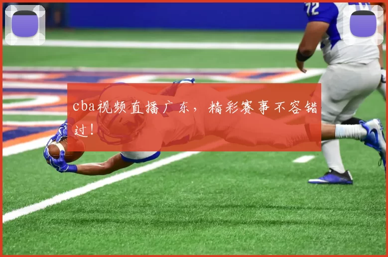 cba视频直播广东,精彩赛事不容错过!