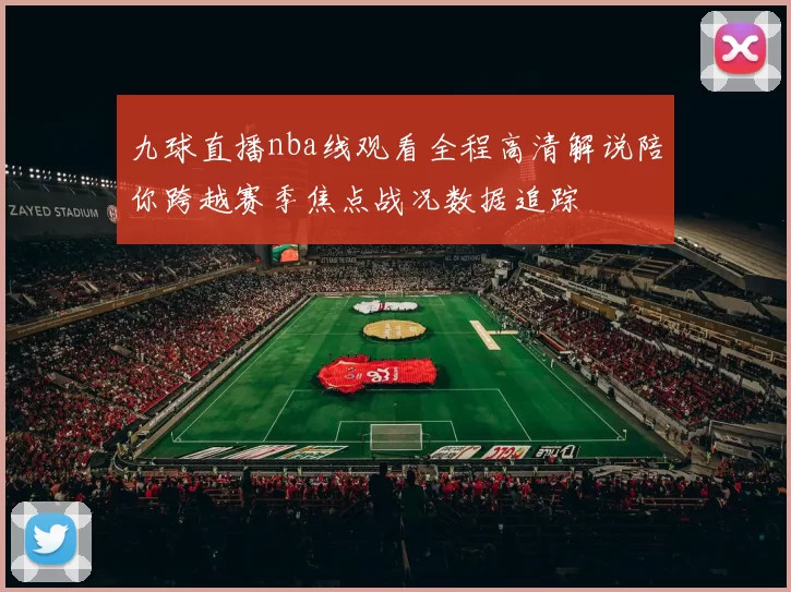 九球直播nba线观看全程高清解说陪你跨越赛季焦点战况数据追踪